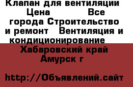 Клапан для вентиляции › Цена ­ 5 000 - Все города Строительство и ремонт » Вентиляция и кондиционирование   . Хабаровский край,Амурск г.